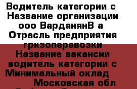 Водитель категории с  › Название организации ­ ооо ВарданянВ.а  › Отрасль предприятия ­ гркзоперевозки › Название вакансии ­ водитель категории с › Минимальный оклад ­ 40 000 - Московская обл. Работа » Вакансии   